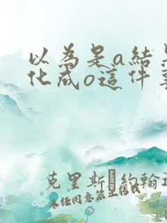 以为是a结果分化成o这件事