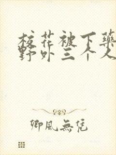 校花被下药带到野外三个人