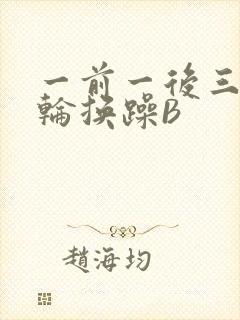 一前一后三个人轮换躁B