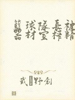 篮球队长被绑在器材室榨精