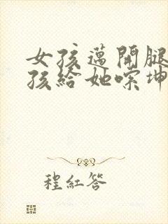 女孩迈开腿让男孩给她嗦坤巴