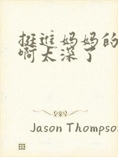 挺进妈妈的花苞啊太深了