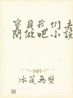 宝贝我们去卫生间做吧小说