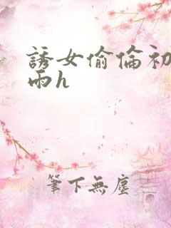 诱女偷伦初尝云雨h