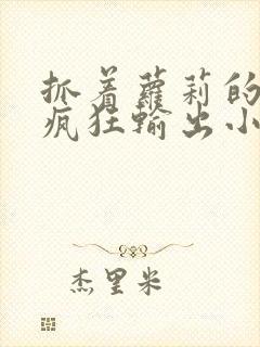 抓着萝莉的马尾疯狂输出小说