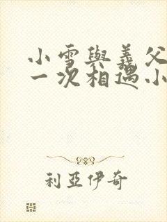 小雪与义父的第一次相遇小说