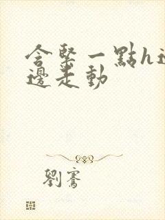 含紧一点h边做边走动