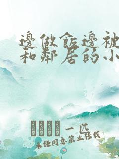 边做饭边被躁我和邻居的小