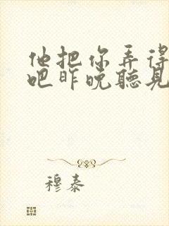 他把你弄得挺狠吧昨晚听见你在哭