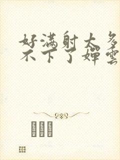 好满射太多了装不下了婵云吧