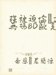 强被迫伦姧高潮无码BD欧美视频