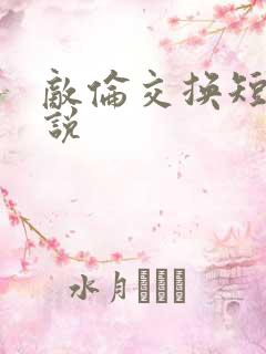 敌伦交换短篇小说