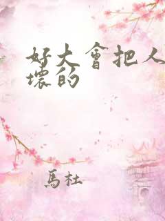 好大会把人家弄坏的