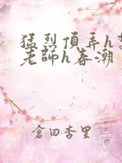 猛烈顶弄h禁欲老师h春潮