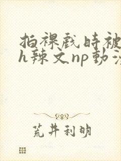 拍裸戏时被c了h辣文np动漫