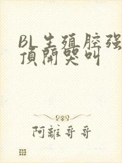 BL生殖腔强制顶开哭叫