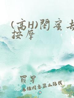 (高H)闺蜜去按摩