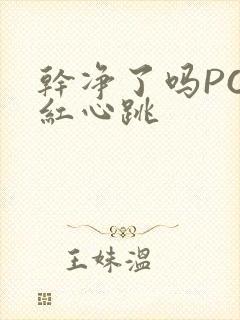 干净了吗PO脸红心跳