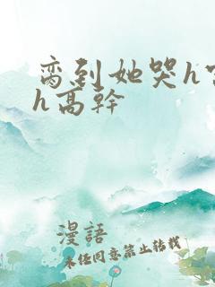 脔到她哭h宫交h高干