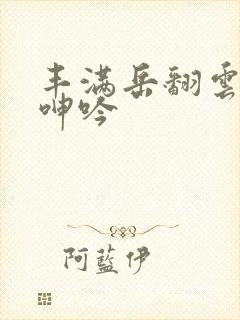 丰满岳翻云覆雨呻吟