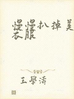 慢慢扒掉美女的衣服