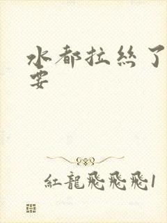 水都拉丝了还不要