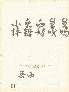 小东西舅舅的棒棒糖好吃吗