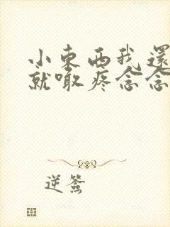 小东西我还没动就喊疼念念