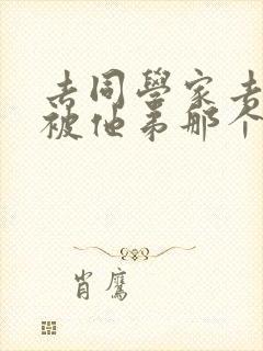 去同学家去作业被他弟那个了