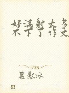 好满射太多了装不下了作文