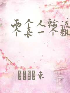 两个人轮流干一个长一个粗