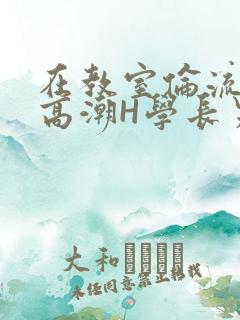 在教室伦流澡到高潮H学长男男