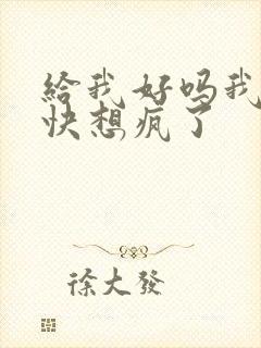 给我好吗我想你快想疯了