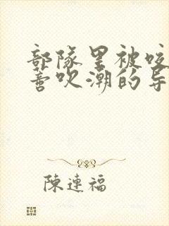 部队里被咬住花蒂吹潮的导演是谁