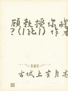 顾教授你醒了吗? (1比1) 作者:凡尘的月亮全文免费阅读