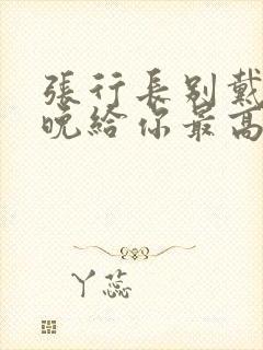 张行长别戴了今晚给你最高的待遇