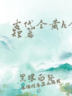 古代全黄h全肉短篇