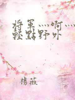 将军灬啊灬啊灬轻点野外