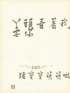 丫头看着我怎么要你