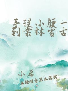 手从小腹一路开到丛林处古代