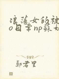 浪荡女的被cao日常np苏妖精