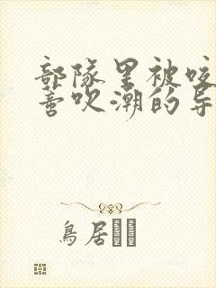 部队里被咬住花蒂吹潮的导演是谁