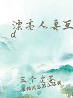 漂亮人妻互换hd