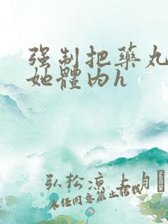 强制把药丸推进她体内h