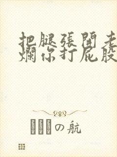 把腿张开老子臊烂你打屁股