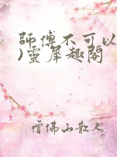 师傅不可以(限)灵犀趣阁