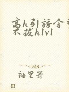 高h引诱含整夜不拔h1v1