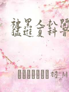 被黑人扒开双腿猛进夏科骨科