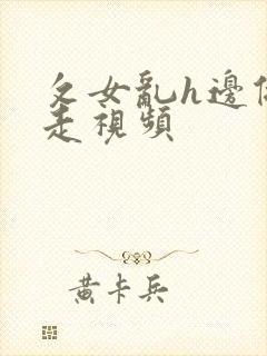 攵女乱h边做边走视频