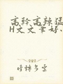 高干高辣猛高辣H文文笔好小说